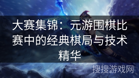 大赛集锦:元游围棋比赛中的经典棋局与技术精华 大赛集锦:元游围棋比赛中的经典棋局与技术精华