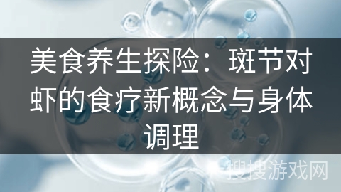 美食养生探险:斑节对虾的食疗新概念与身体调理 美食养生探险:斑节对虾的食疗新概念与身体调理