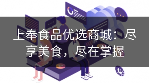 上奉食品优选商城:尽享美食,尽在掌握 上奉食品优选商城:尽享美食,尽在掌握