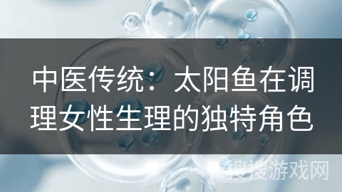 中医传统：太阳鱼在调理女性生理的独特角色