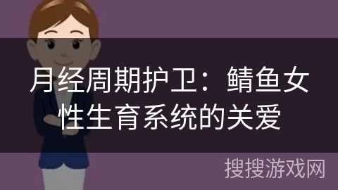 月经周期护卫：鲭鱼女性生育系统的关爱