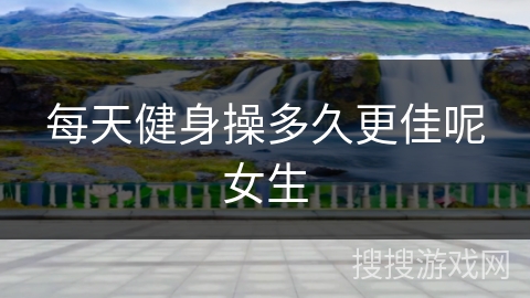 每天健身操多久更佳呢女生