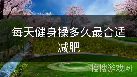 每天健身操多久最合适减肥