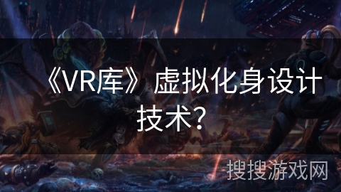 《VR库》虚拟化身设计技术? 《VR库》虚拟化身设计技术?