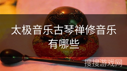 太极音乐古琴禅修音乐有哪些