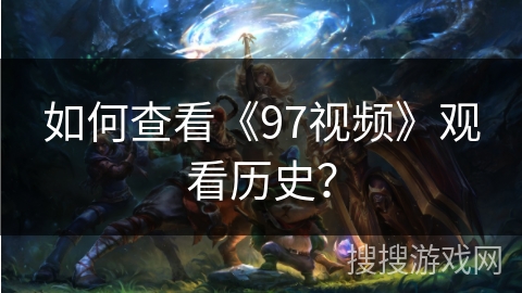如何查看《97视频》观看历史？