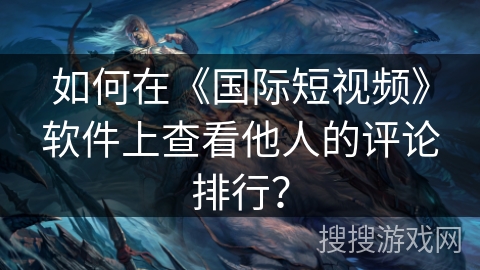 如何在《国际短视频》软件上查看他人的评论排行？
