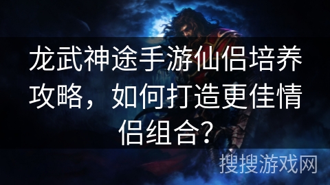 龙武神途手游仙侣培养攻略，如何打造更佳情侣组合？