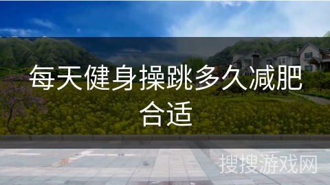 每天健身操跳多久减肥合适