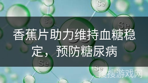 香蕉片助力维持血糖稳定，预防糖尿病