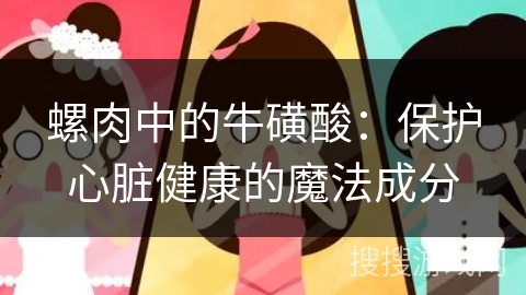 螺肉中的牛磺酸：保护心脏健康的魔法成分