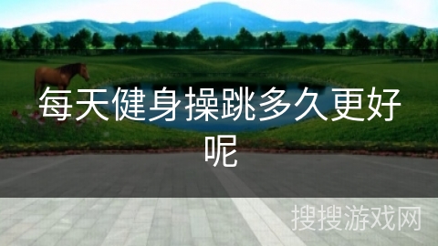 每天健身操跳多久更好呢