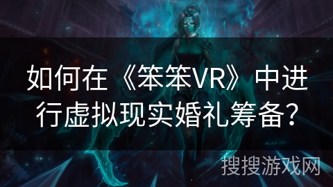 如何在《笨笨VR》中进行虚拟现实婚礼筹备？