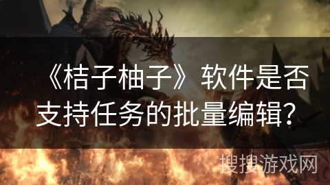 《桔子柚子》软件是否支持任务的批量编辑？