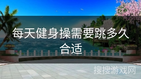 每天健身操需要跳多久合适