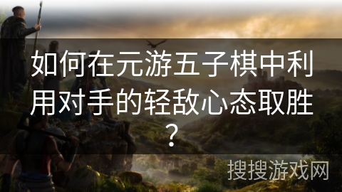 如何在元游五子棋中利用对手的轻敌心态取胜？