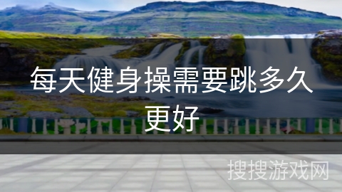 每天健身操需要跳多久更好
