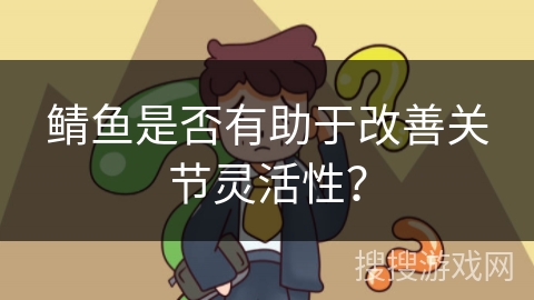 鲭鱼是否有助于改善关节灵活性？