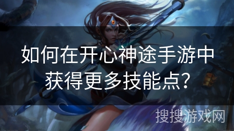 如何在开心神途手游中获得更多技能点？