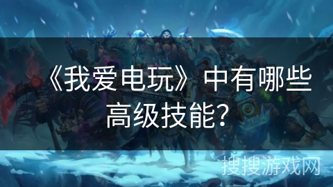 《我爱电玩》中有哪些高级技能？