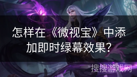 怎样在《微视宝》中添加即时绿幕效果? 怎样在《微视宝》中添加即时绿幕效果?