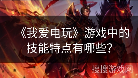 《我爱电玩》游戏中的技能特点有哪些？