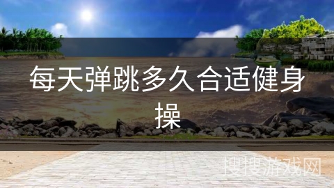 每天弹跳多久合适健身操