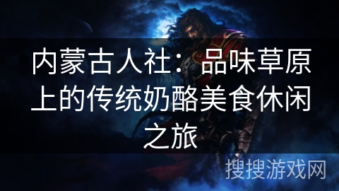 内蒙古人社：品味草原上的传统奶酪美食休闲之旅
