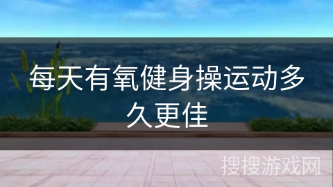 每天有氧健身操运动多久更佳