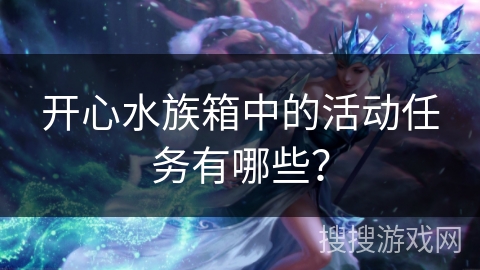 开心水族箱中的活动任务有哪些? 开心水族箱中的活动任务有哪些?