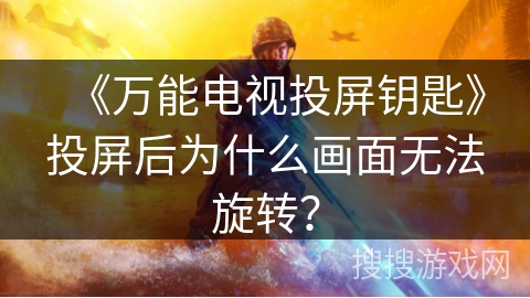《万能电视投屏钥匙》投屏后为什么画面无法旋转？