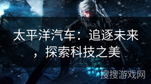 太平洋汽车：追逐未来，探索科技之美