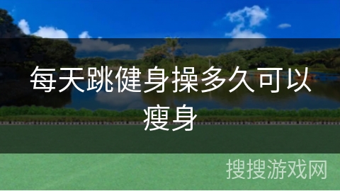 每天跳健身操多久可以瘦身