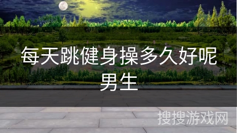 每天跳健身操多久好呢男生