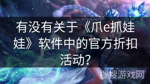 有没有关于《爪e抓娃娃》软件中的官方折扣活动? 有没有关于《爪e抓娃娃》软件中的官方折扣活动?