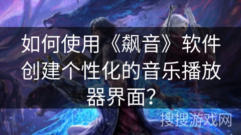 如何使用《飙音》软件创建个性化的音乐播放器界面？