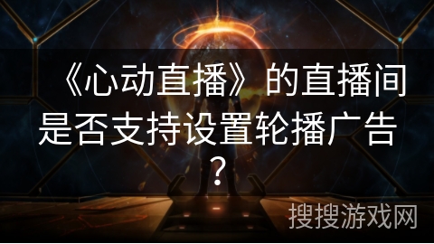 《心动直播》的直播间是否支持设置轮播广告? 《心动直播》的直播间是否支持设置轮播广告?