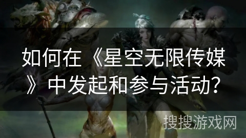 如何在《星空无限传媒》中发起和参与活动？