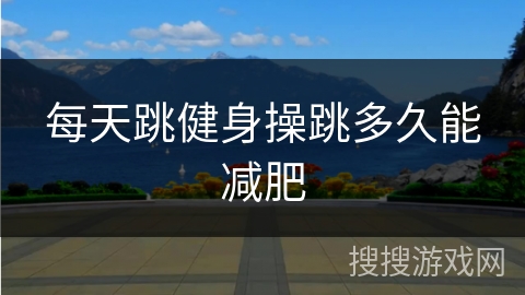 每天跳健身操跳多久能减肥