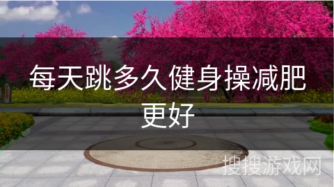 每天跳多久健身操减肥更好