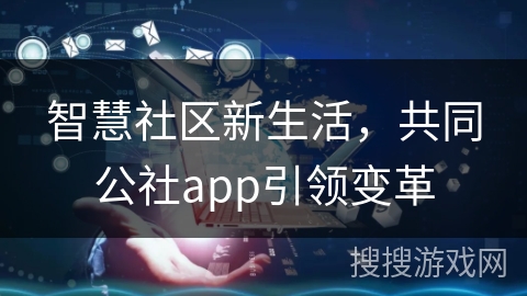 智慧社区新生活，共同公社app引领变革