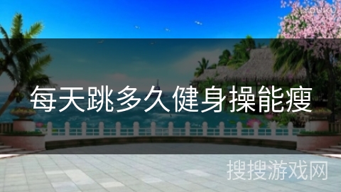 每天跳多久健身操能瘦