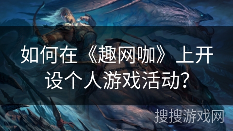 如何在《趣网咖》上开设个人游戏活动? 如何在《趣网咖》上开设个人游戏活动?