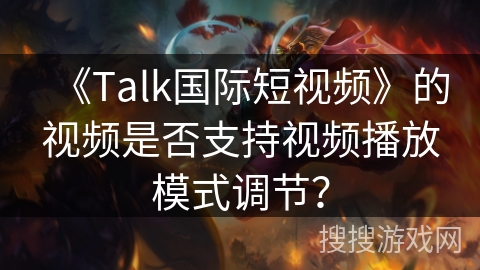 《Talk国际短视频》的视频是否支持视频播放模式调节? 《Talk国际短视频》的视频是否支持视频播放模式调节?