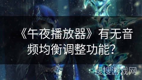 《午夜播放器》有无音频均衡调整功能? 《午夜播放器》有无音频均衡调整功能?