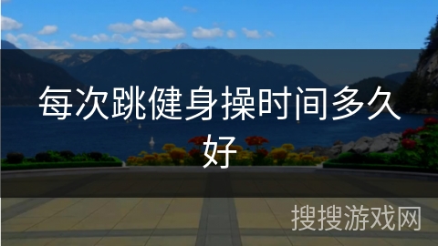 每次跳健身操时间多久好