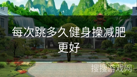 每次跳多久健身操减肥更好