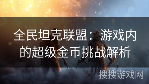 全民坦克联盟：游戏内的超级金币挑战解析
