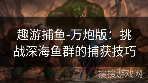 趣游捕鱼-万炮版：挑战深海鱼群的捕获技巧