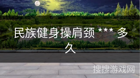 民族健身操肩颈 *** 多久